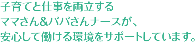 子育てと仕事を両立するママさん＆パパさんナースが、安心して働ける環境をサポートしています。