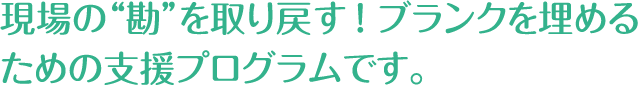 現場の“勘”を取り戻す！ ブランクを埋めるための支援プログラムです。